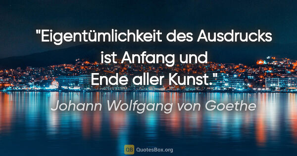 Johann Wolfgang von Goethe Zitat: "Eigentümlichkeit des Ausdrucks ist Anfang und Ende aller Kunst."