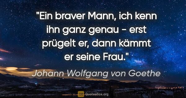 Johann Wolfgang von Goethe Zitat: "Ein braver Mann, ich kenn ihn ganz genau - erst prügelt er,..."