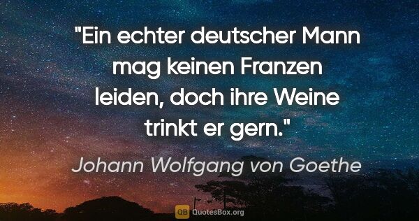 Johann Wolfgang von Goethe Zitat: "Ein echter deutscher Mann mag keinen Franzen leiden, doch ihre..."