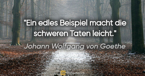 Johann Wolfgang von Goethe Zitat: "Ein edles Beispiel macht die schweren Taten leicht."