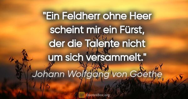 Johann Wolfgang von Goethe Zitat: "Ein Feldherr ohne Heer scheint mir ein Fürst, der die Talente..."