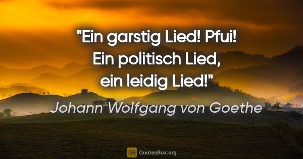 Johann Wolfgang von Goethe Zitat: "Ein garstig Lied! Pfui! Ein politisch Lied, ein leidig Lied!"