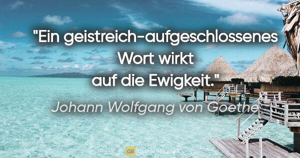 Johann Wolfgang von Goethe Zitat: "Ein geistreich-aufgeschlossenes Wort wirkt auf die Ewigkeit."