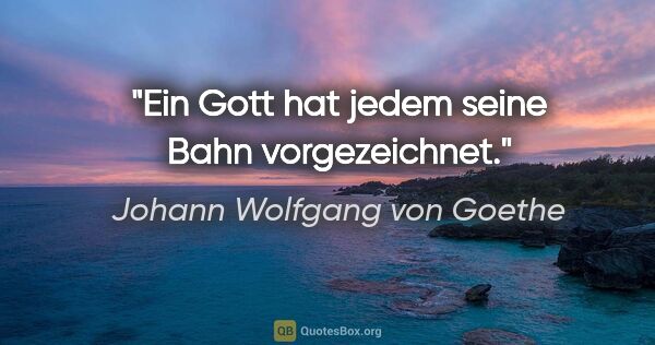 Johann Wolfgang von Goethe Zitat: "Ein Gott hat jedem seine Bahn vorgezeichnet."