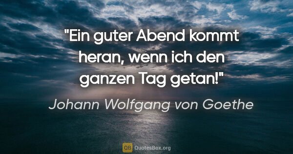Johann Wolfgang von Goethe Zitat: "Ein guter Abend kommt heran, wenn ich den ganzen Tag getan!"