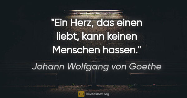 Johann Wolfgang von Goethe Zitat: "Ein Herz, das einen liebt, kann keinen Menschen hassen."