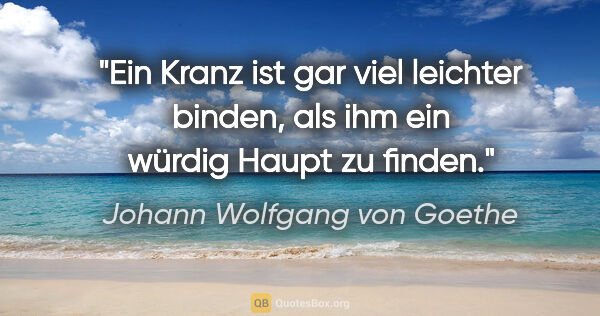 Johann Wolfgang von Goethe Zitat: "Ein Kranz ist gar viel leichter binden, als ihm ein würdig..."