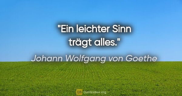 Johann Wolfgang von Goethe Zitat: "Ein leichter Sinn trägt alles."