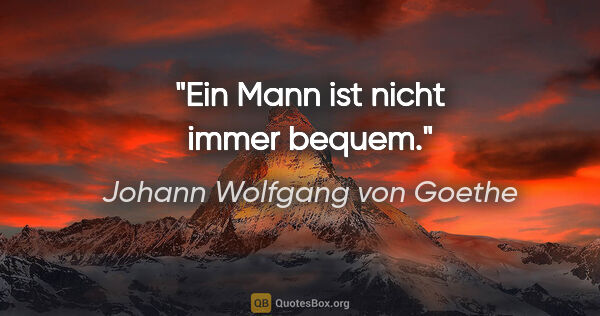 Johann Wolfgang von Goethe Zitat: "Ein Mann ist nicht immer bequem."