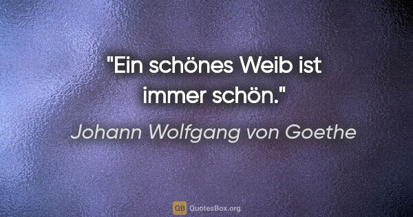 Johann Wolfgang von Goethe Zitat: "Ein schönes Weib ist immer schön."