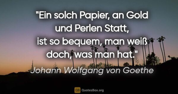 Johann Wolfgang von Goethe Zitat: "Ein solch Papier, an Gold und Perlen Statt, ist so bequem, man..."