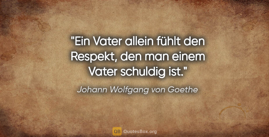 Johann Wolfgang von Goethe Zitat: "Ein Vater allein fühlt den Respekt, den man einem Vater..."
