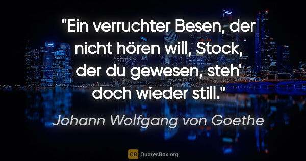Johann Wolfgang von Goethe Zitat: "Ein verruchter Besen, der nicht hören will, Stock, der du..."