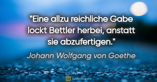 Johann Wolfgang von Goethe Zitat: "Eine allzu reichliche Gabe lockt Bettler herbei, anstatt sie..."
