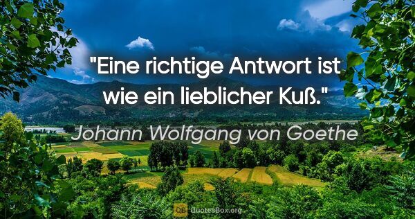 Johann Wolfgang von Goethe Zitat: "Eine richtige Antwort ist wie ein lieblicher Kuß."