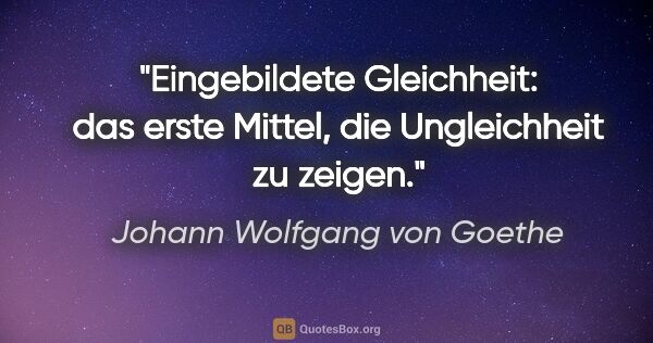Johann Wolfgang von Goethe Zitat: "Eingebildete Gleichheit: das erste Mittel, die Ungleichheit zu..."