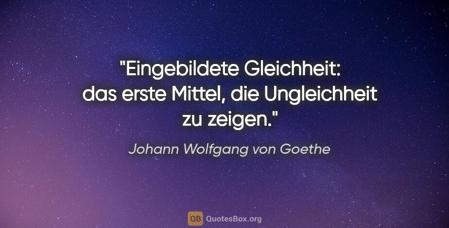 Johann Wolfgang von Goethe Zitat: "Eingebildete Gleichheit: das erste Mittel, die Ungleichheit zu..."