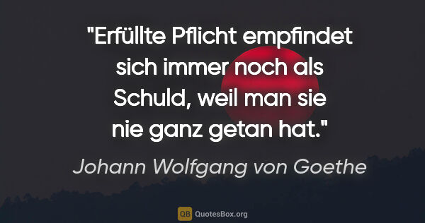 Johann Wolfgang von Goethe Zitat: "Erfüllte Pflicht empfindet sich immer noch als Schuld, weil..."