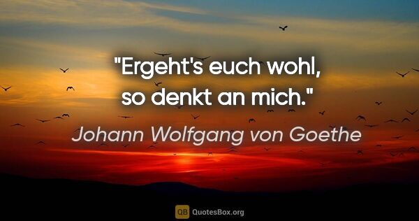 Johann Wolfgang von Goethe Zitat: "Ergeht's euch wohl, so denkt an mich."