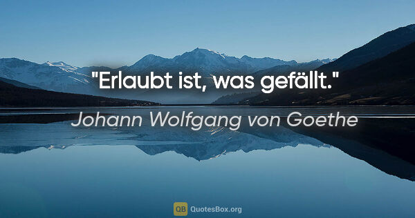 Johann Wolfgang von Goethe Zitat: "Erlaubt ist, was gefällt."