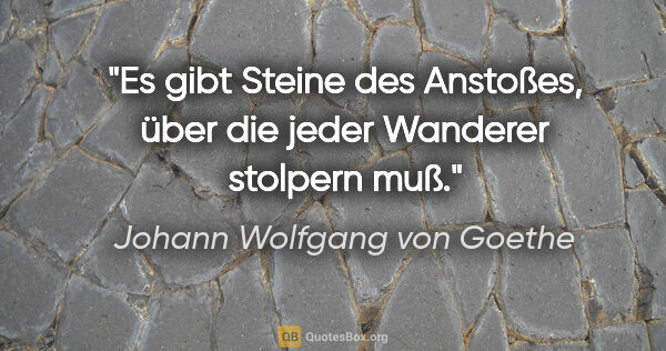 Johann Wolfgang von Goethe Zitat: "Es gibt Steine des Anstoßes, über die jeder Wanderer stolpern..."