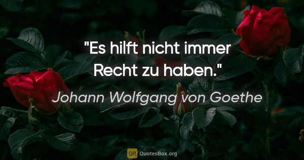 Johann Wolfgang von Goethe Zitat: "Es hilft nicht immer Recht zu haben."