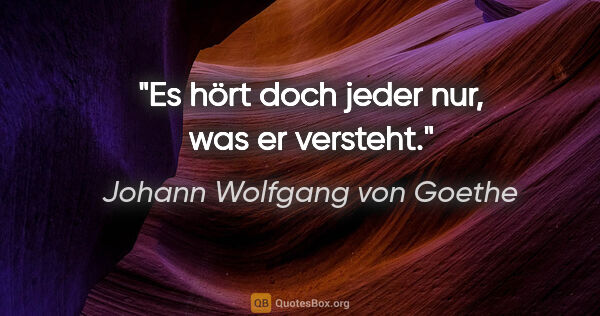 Johann Wolfgang von Goethe Zitat: "Es hört doch jeder nur, was er versteht."