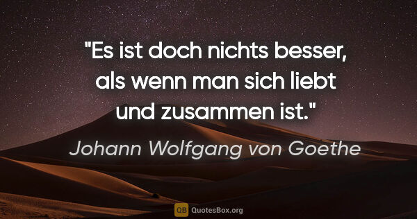 Johann Wolfgang von Goethe Zitat: "Es ist doch nichts besser, als wenn man sich liebt und..."