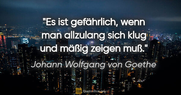 Johann Wolfgang von Goethe Zitat: "Es ist gefährlich, wenn man allzulang sich klug und mäßig..."