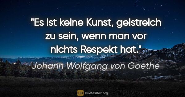 Johann Wolfgang von Goethe Zitat: "Es ist keine Kunst, geistreich zu sein, wenn man vor nichts..."