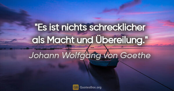 Johann Wolfgang von Goethe Zitat: "Es ist nichts schrecklicher als Macht und Übereilung."