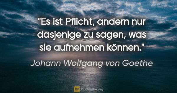 Johann Wolfgang von Goethe Zitat: "Es ist Pflicht, andern nur dasjenige zu sagen, was sie..."