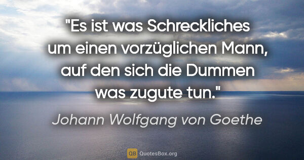 Johann Wolfgang von Goethe Zitat: "Es ist was Schreckliches um einen vorzüglichen Mann, auf den..."