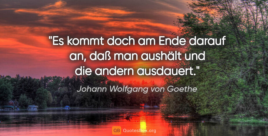 Johann Wolfgang von Goethe Zitat: "Es kommt doch am Ende darauf an, daß man aushält und die..."