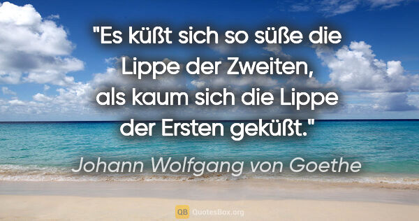 Johann Wolfgang von Goethe Zitat: "Es küßt sich so süße die Lippe der Zweiten, als kaum sich die..."