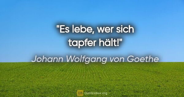 Johann Wolfgang von Goethe Zitat: "Es lebe, wer sich tapfer hält!"