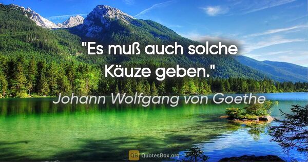 Johann Wolfgang von Goethe Zitat: "Es muß auch solche Käuze geben."