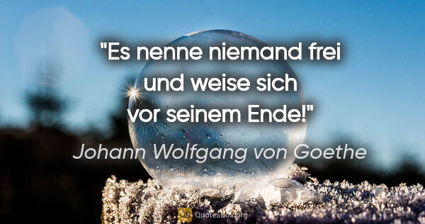 Johann Wolfgang von Goethe Zitat: "Es nenne niemand frei und weise sich vor seinem Ende!"