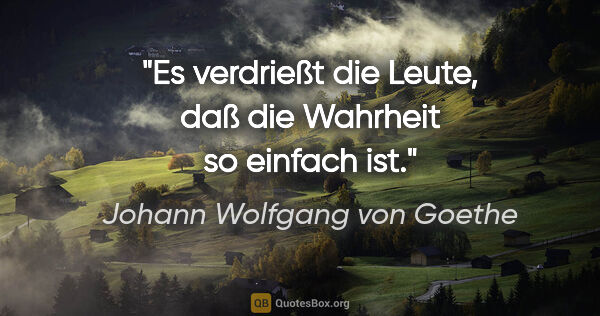 Johann Wolfgang von Goethe Zitat: "Es verdrießt die Leute, daß die Wahrheit so einfach ist."