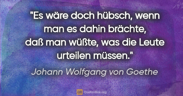Johann Wolfgang von Goethe Zitat: "Es wäre doch hübsch, wenn man es dahin brächte, daß man wüßte,..."