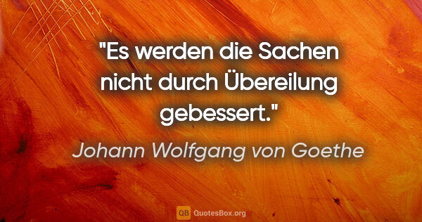 Johann Wolfgang von Goethe Zitat: "Es werden die Sachen nicht durch Übereilung gebessert."