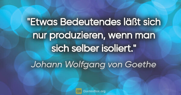 Johann Wolfgang von Goethe Zitat: "Etwas Bedeutendes läßt sich nur produzieren, wenn man sich..."