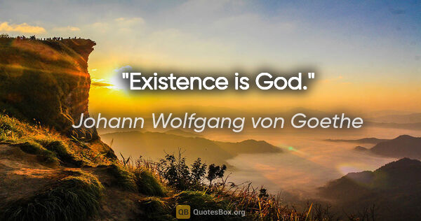 Johann Wolfgang von Goethe Zitat: "Existence is God."