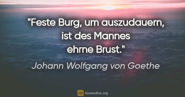 Johann Wolfgang von Goethe Zitat: "Feste Burg, um auszudauern, ist des Mannes ehrne Brust."