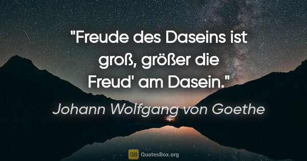 Johann Wolfgang von Goethe Zitat: "Freude des Daseins ist groß, größer die Freud' am Dasein."