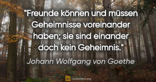 Johann Wolfgang von Goethe Zitat: "Freunde können und müssen Geheimnisse voreinander haben; sie..."