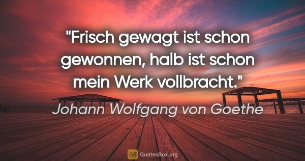Johann Wolfgang von Goethe Zitat: "Frisch gewagt ist schon gewonnen, halb ist schon mein Werk..."
