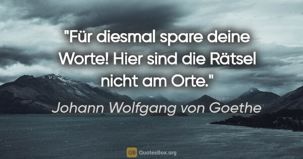 Johann Wolfgang von Goethe Zitat: "Für diesmal spare deine Worte! Hier sind die Rätsel nicht am..."