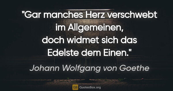 Johann Wolfgang von Goethe Zitat: "Gar manches Herz verschwebt im Allgemeinen, doch widmet sich..."