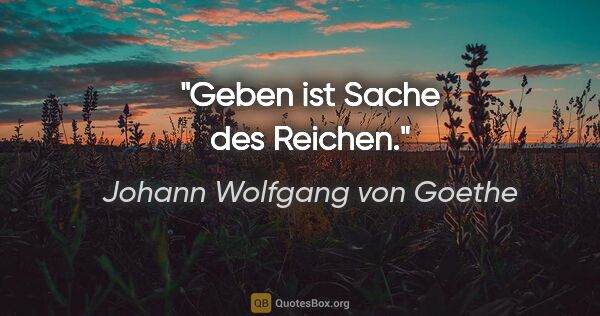 Johann Wolfgang von Goethe Zitat: "Geben ist Sache des Reichen."